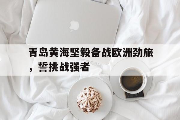 ysbSPORTS-青岛黄海坚毅备战欧洲劲旅，誓挑战强者